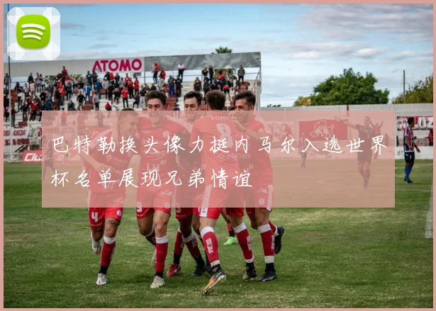 巴特勒换头像力挺内马尔入选世界杯名单展现兄弟情谊