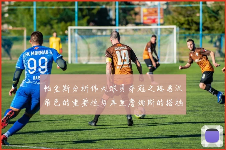 帕金斯分析伟大球员夺冠之路恶汉角色的重要性与库里詹姆斯的搭档关系