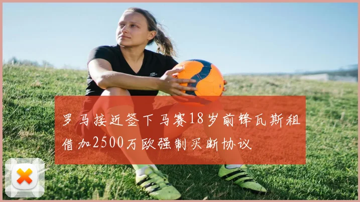罗马接近签下马赛18岁前锋瓦斯租借加2500万欧强制买断协议