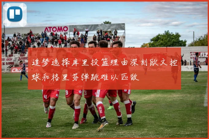 追梦选择库里投篮理由深刻欧文控球和格里芬弹跳难以匹敌
