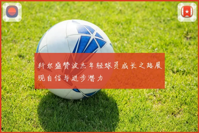 科尔盛赞波杰年轻球员成长之路展现自信与进步潜力