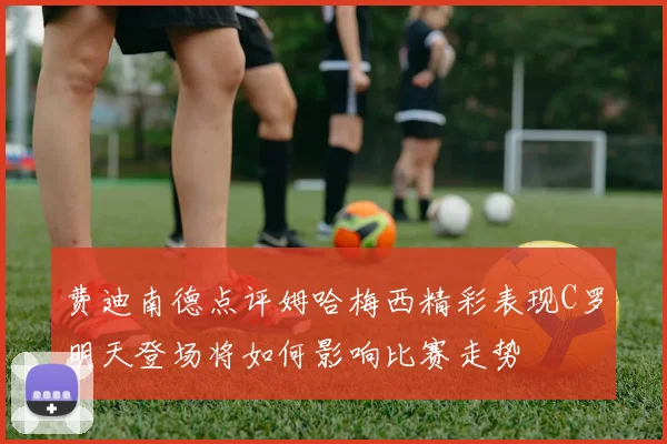 费迪南德点评姆哈梅西精彩表现C罗明天登场将如何影响比赛走势
