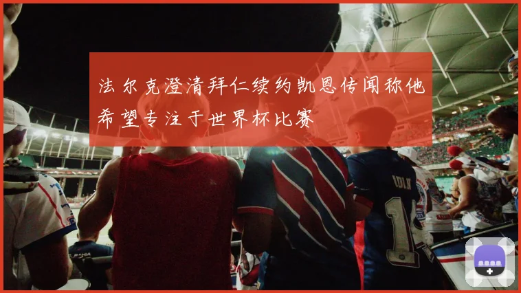 法尔克澄清拜仁续约凯恩传闻称他希望专注于世界杯比赛