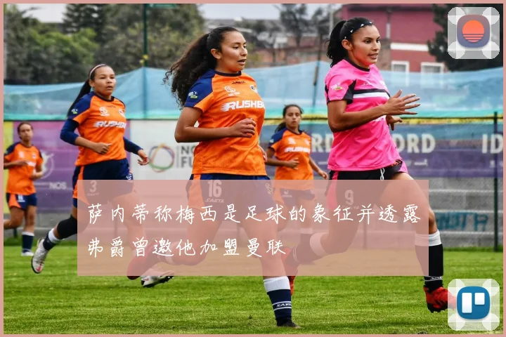 萨内蒂称梅西是足球的象征并透露弗爵曾邀他加盟曼联