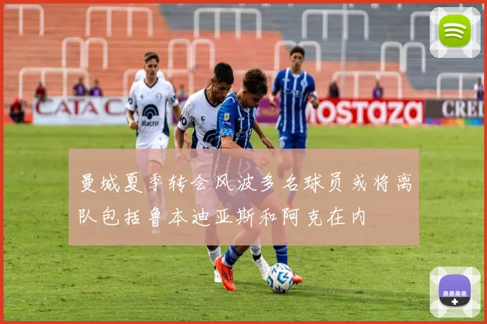 曼城夏季转会风波多名球员或将离队包括鲁本迪亚斯和阿克在内