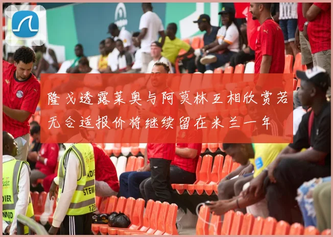 隆戈透露莱奥与阿莫林互相欣赏若无合适报价将继续留在米兰一年
