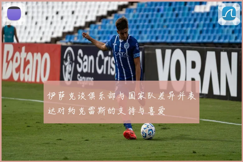 伊萨克谈俱乐部与国家队差异并表达对约克雷斯的支持与喜爱