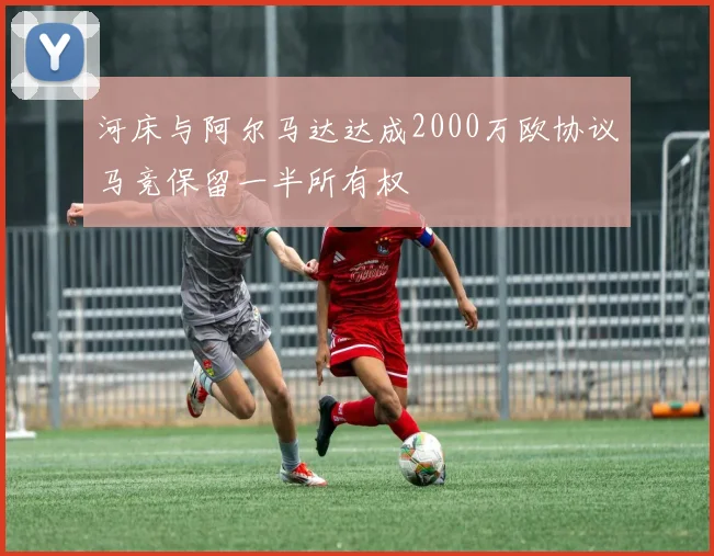 河床与阿尔马达达成2000万欧协议马竞保留一半所有权