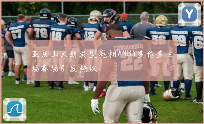 亚历山大新发型亮相WNBA多伦多主场赛场引发热议
