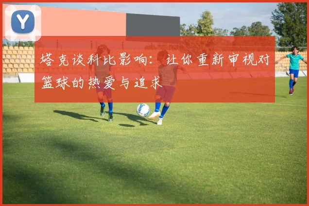 塔克谈科比影响：让你重新审视对篮球的热爱与追求