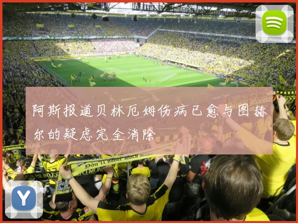 阿斯报道贝林厄姆伤病已愈与图赫尔的疑虑完全消除