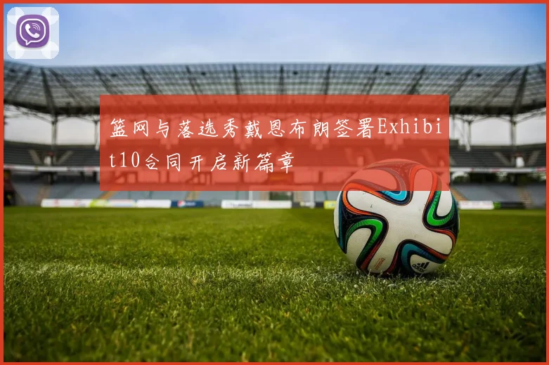 篮网与落选秀戴恩布朗签署Exhibit10合同开启新篇章