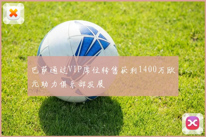 巴萨通过VIP席位转售获利1400万欧元助力俱乐部发展