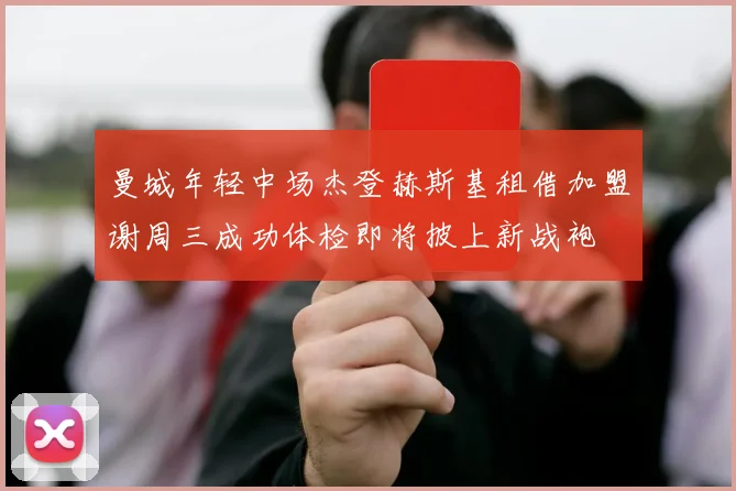 曼城年轻中场杰登赫斯基租借加盟谢周三成功体检即将披上新战袍