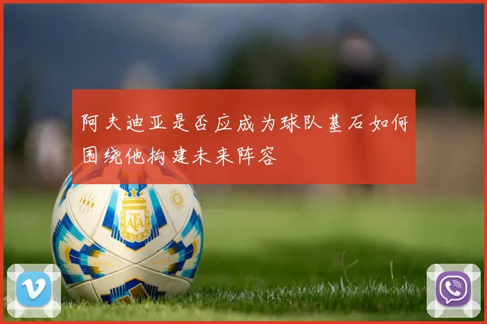 阿夫迪亚是否应成为球队基石如何围绕他构建未来阵容