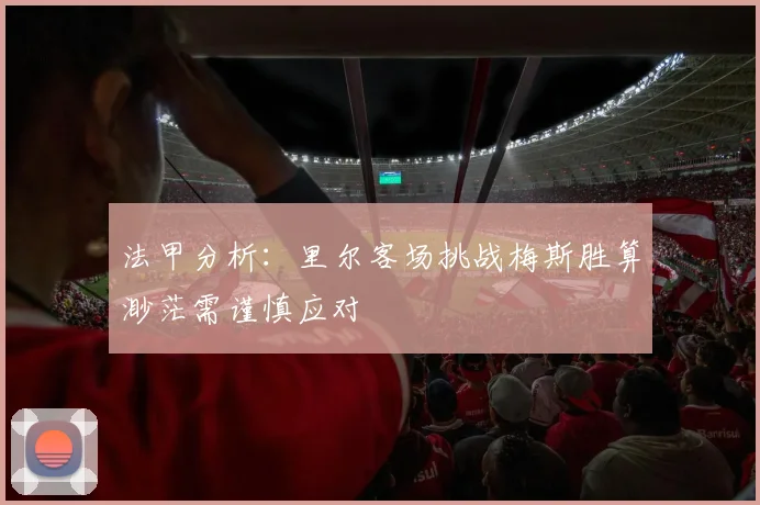 法甲分析：里尔客场挑战梅斯胜算渺茫需谨慎应对
