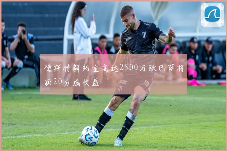德斯特解约金高达2500万欧巴萨将获20分成收益