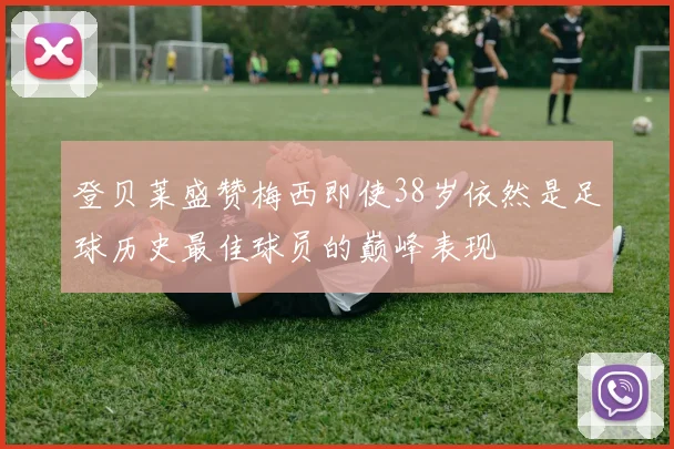 登贝莱盛赞梅西即使38岁依然是足球历史最佳球员的巅峰表现