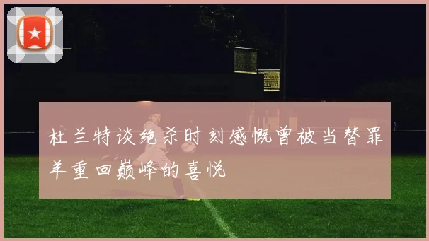 杜兰特谈绝杀时刻感慨曾被当替罪羊重回巅峰的喜悦