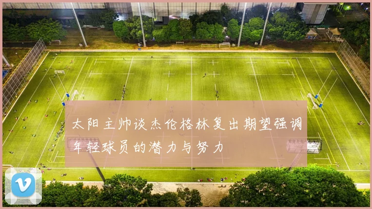 太阳主帅谈杰伦格林复出期望强调年轻球员的潜力与努力