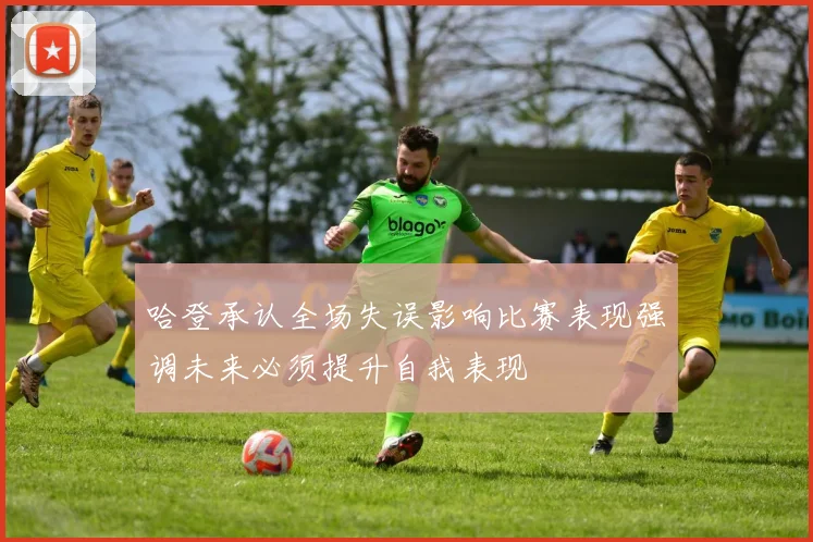 哈登承认全场失误影响比赛表现强调未来必须提升自我表现
