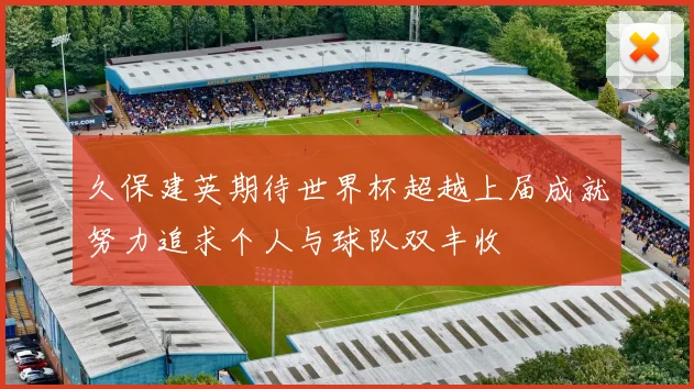 久保建英期待世界杯超越上届成就努力追求个人与球队双丰收