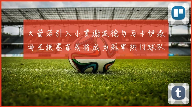 火箭若引入小贾谢泼德与马卡伊森海王换墨菲或将成为冠军热门球队