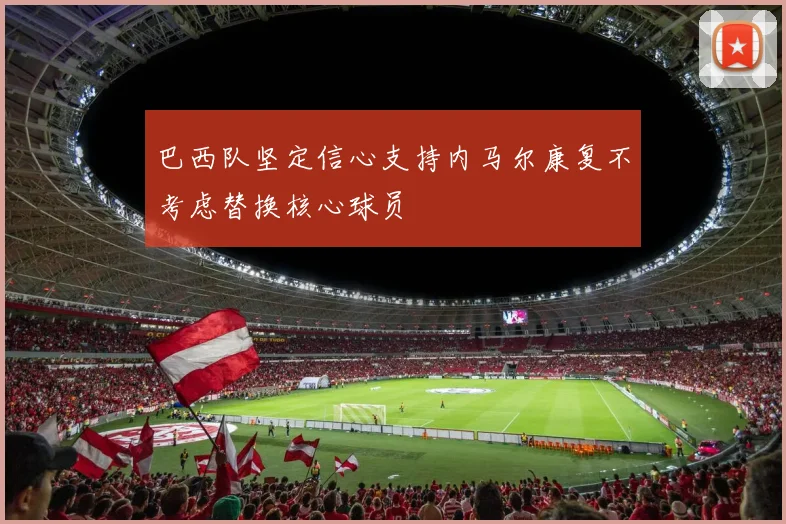 巴西队坚定信心支持内马尔康复不考虑替换核心球员