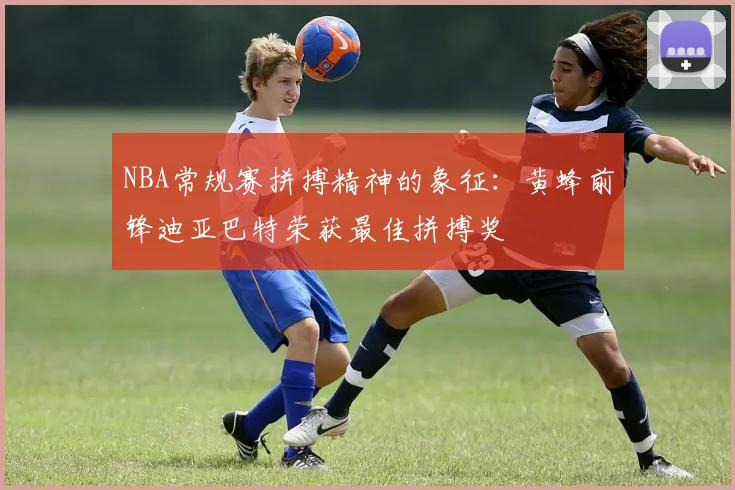 NBA常规赛拼搏精神的象征：黄蜂前锋迪亚巴特荣获最佳拼搏奖