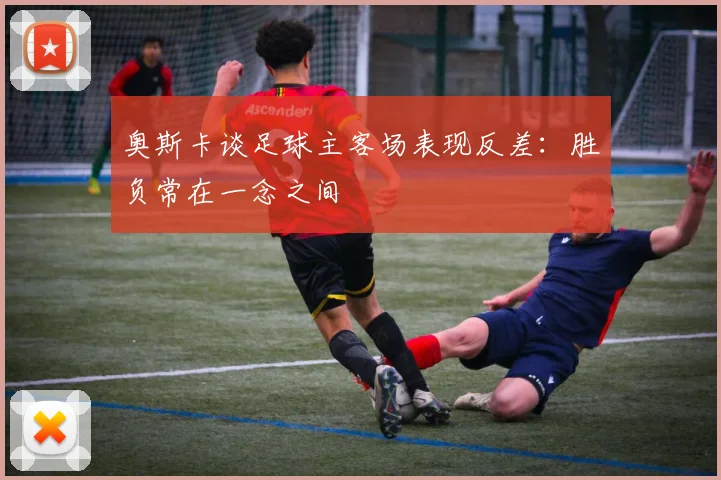 奥斯卡谈足球主客场表现反差：胜负常在一念之间