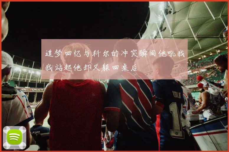 追梦回忆与科尔的冲突瞬间他吼我我站起他却又躲回桌后