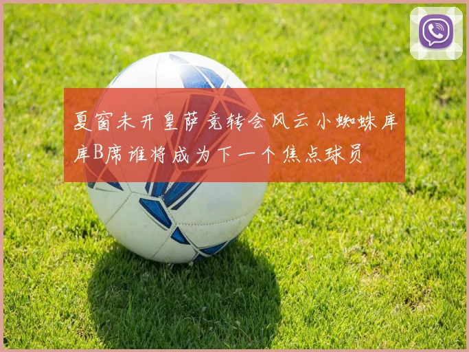 夏窗未开皇萨竞转会风云小蜘蛛库库B席谁将成为下一个焦点球员