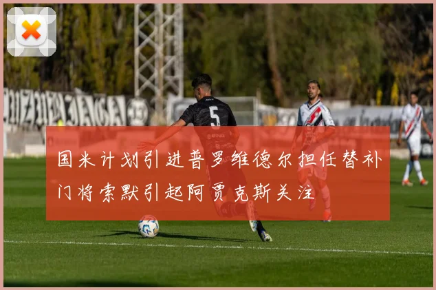 国米计划引进普罗维德尔担任替补门将索默引起阿贾克斯关注